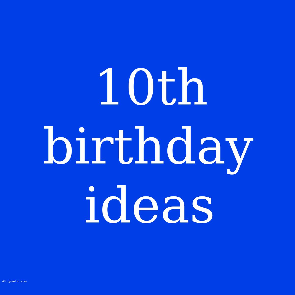 10th Birthday Ideas