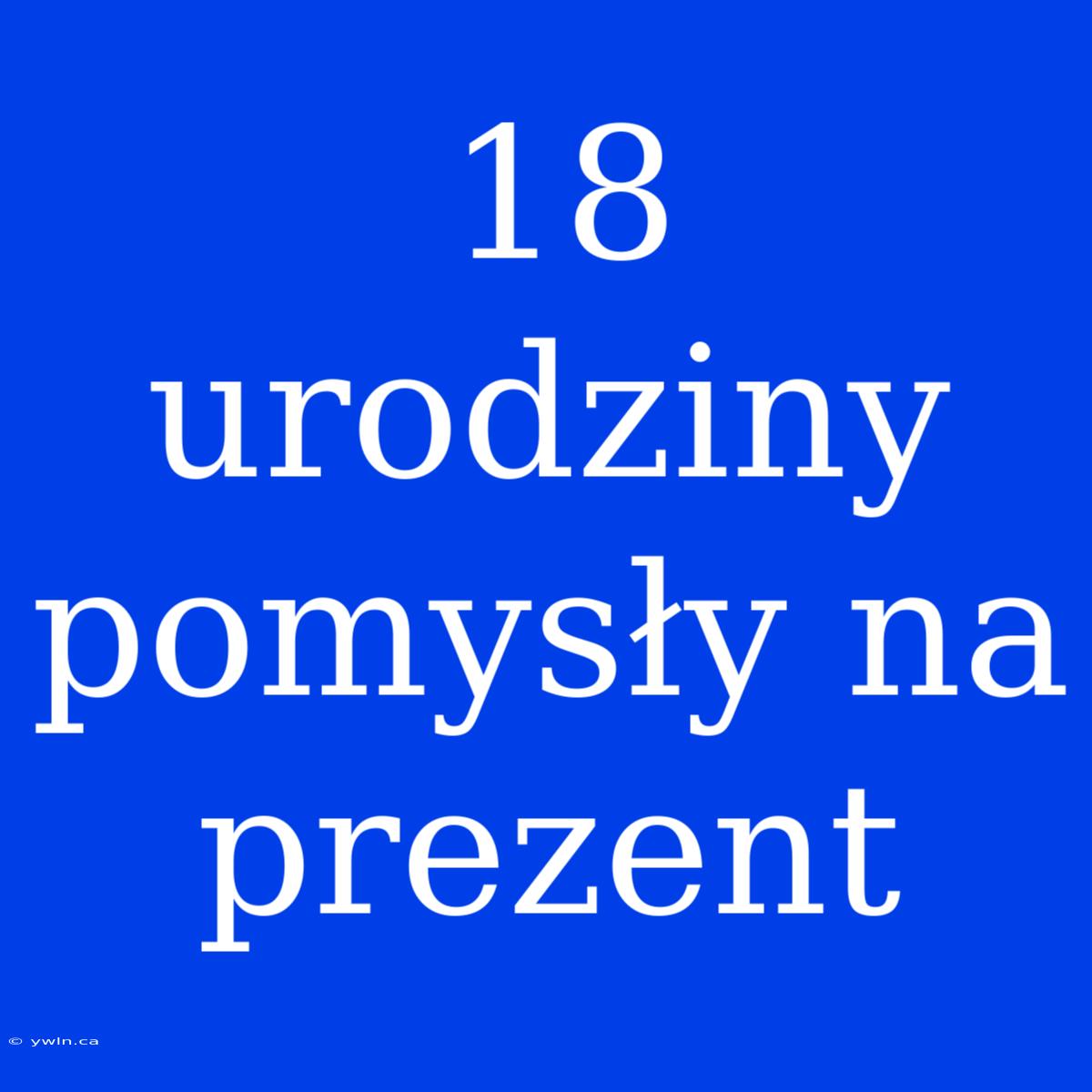 18 Urodziny Pomysły Na Prezent