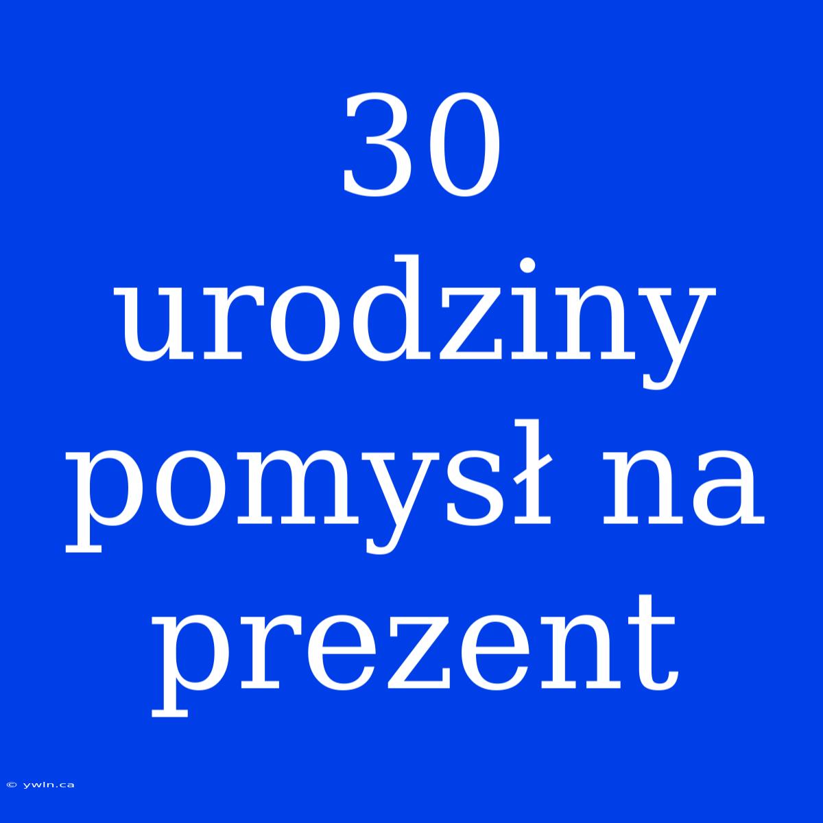 30 Urodziny Pomysł Na Prezent