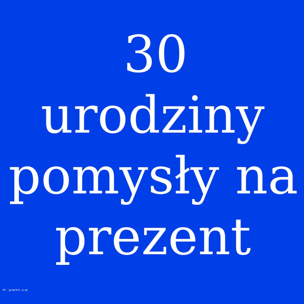 30 Urodziny Pomysły Na Prezent