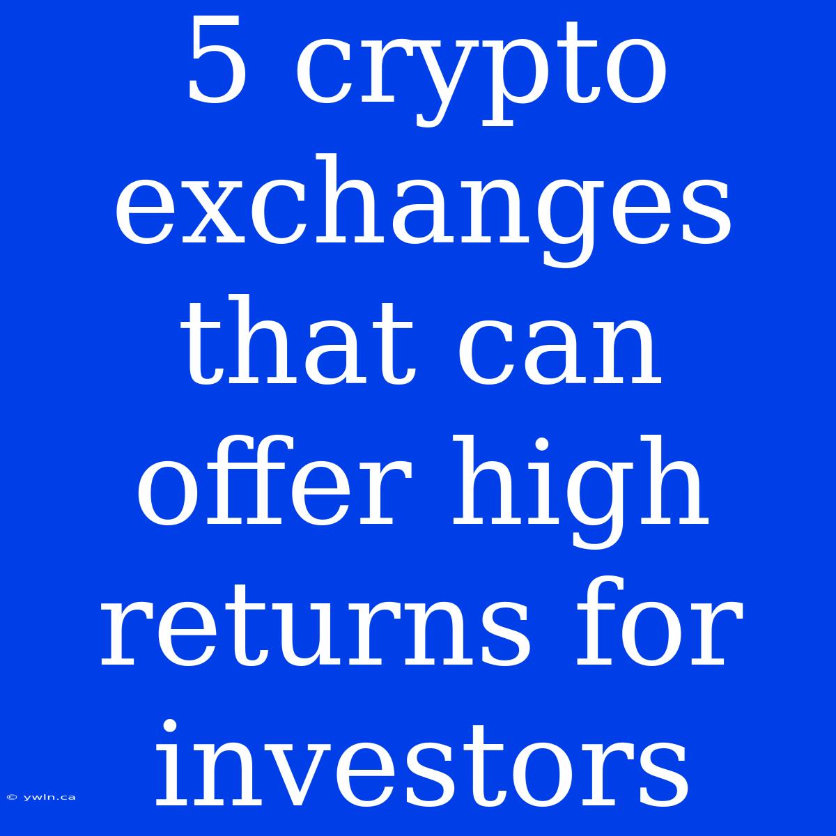 5 Crypto Exchanges That Can Offer High Returns For Investors