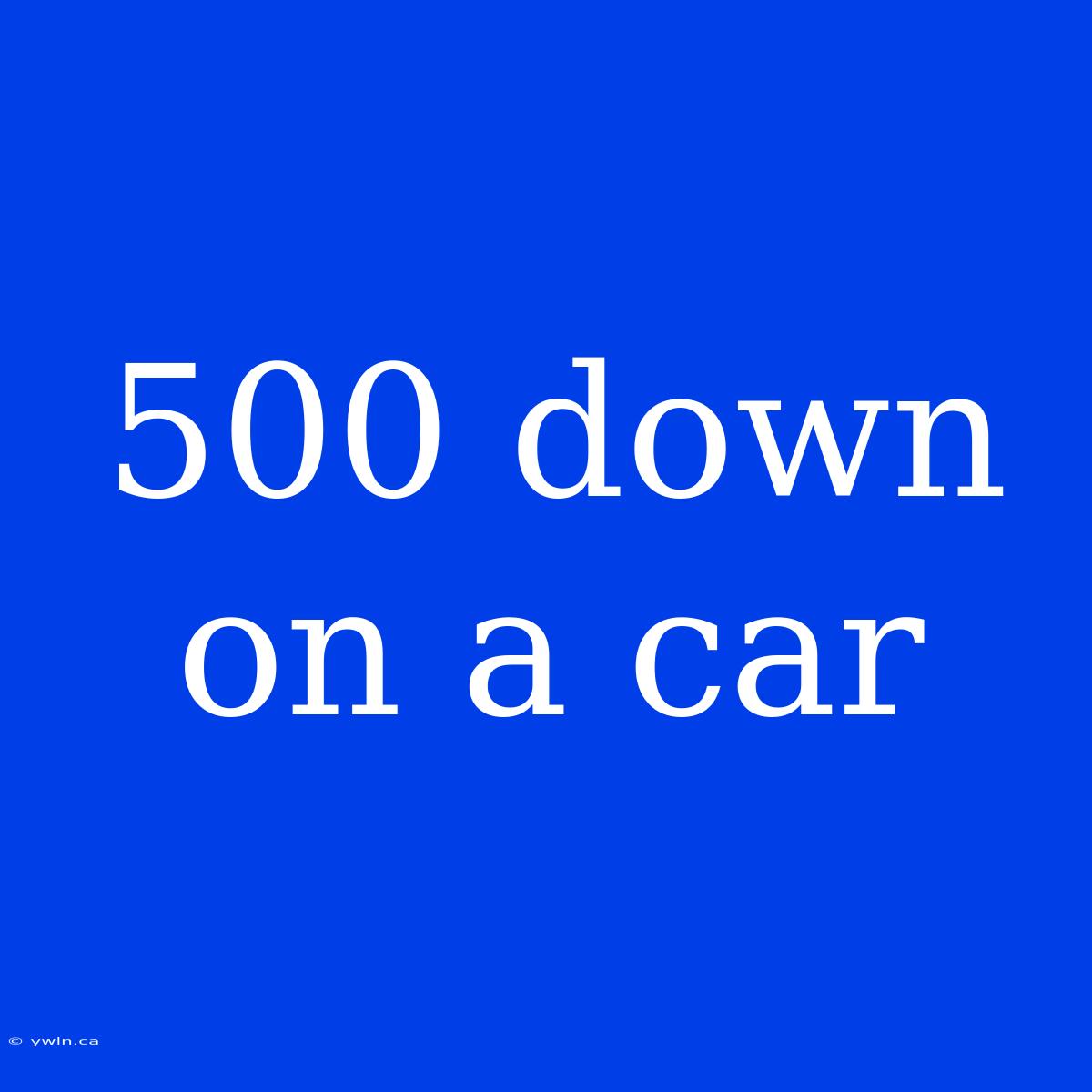 500 Down On A Car