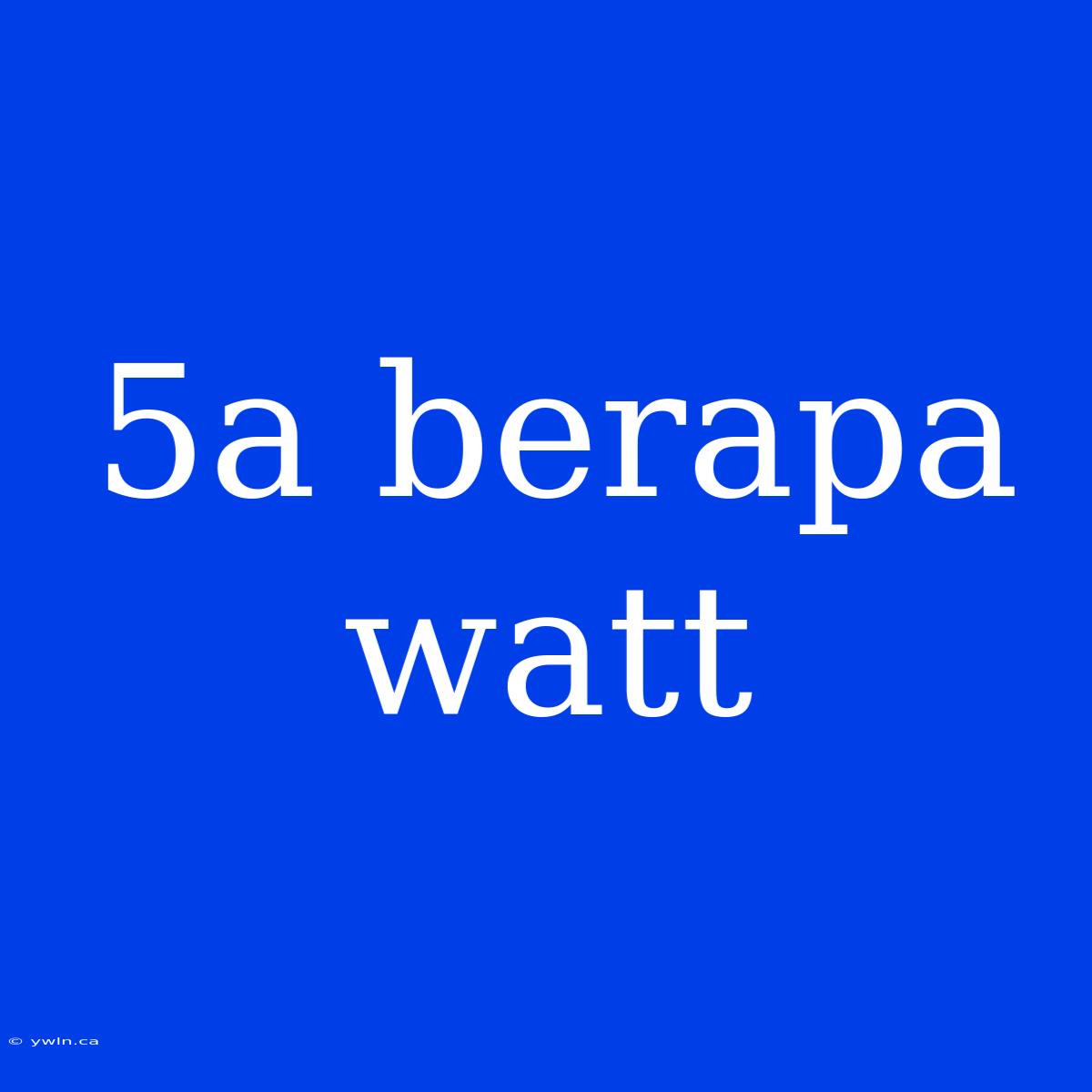 5a Berapa Watt