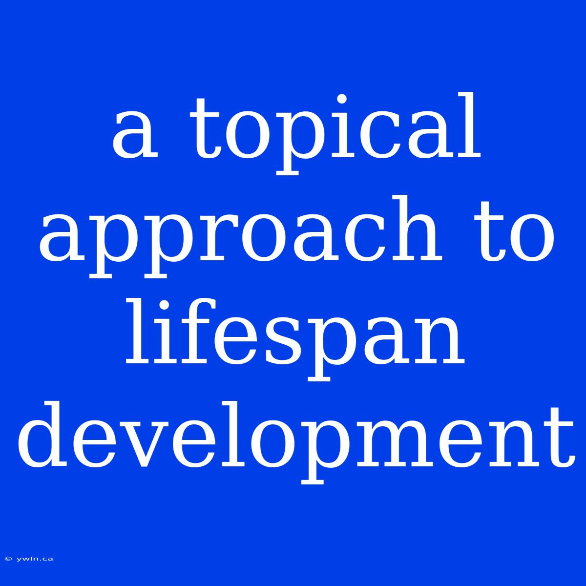 A Topical Approach To Lifespan Development