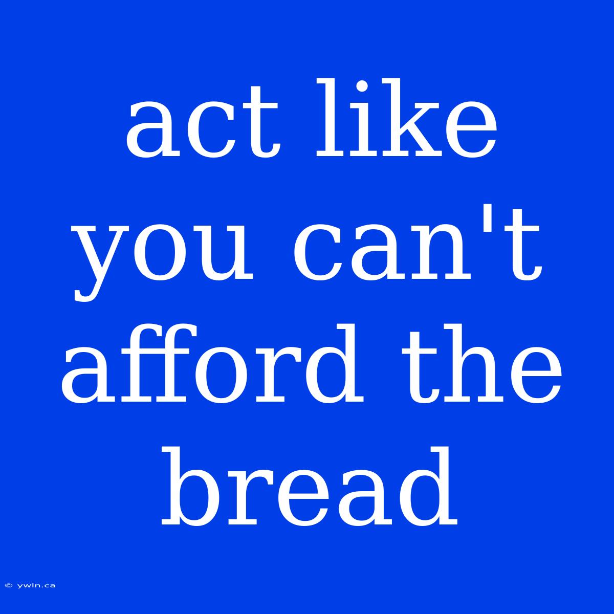 Act Like You Can't Afford The Bread