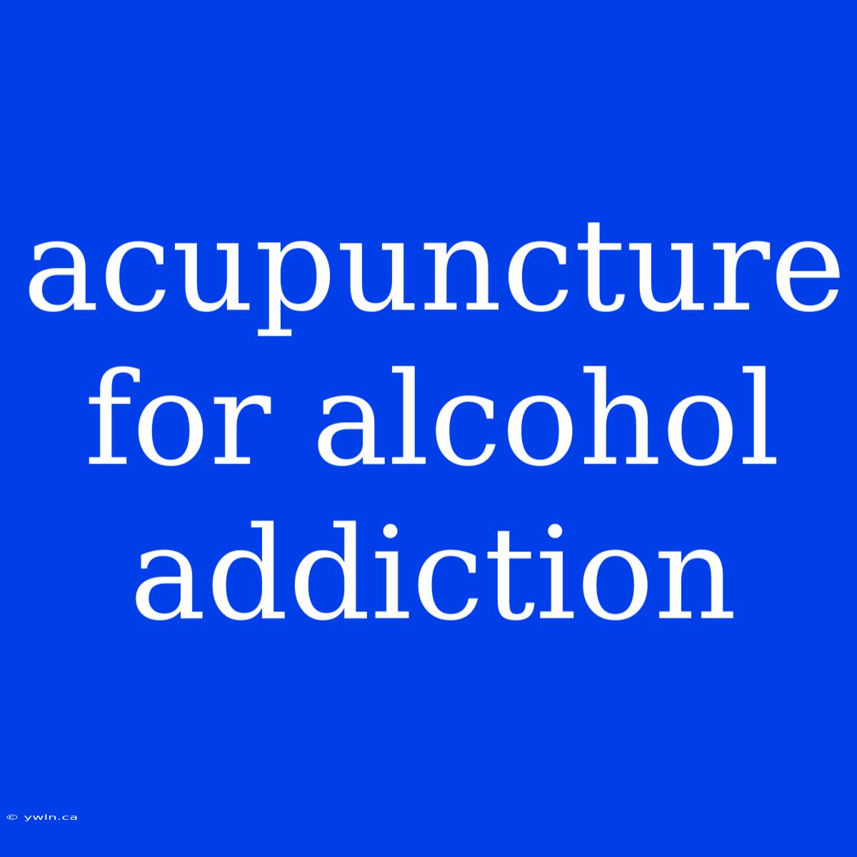 Acupuncture For Alcohol Addiction