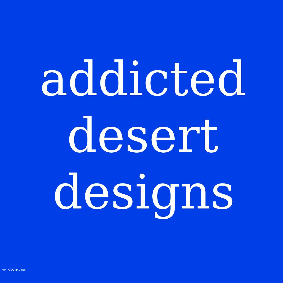 Addicted Desert Designs