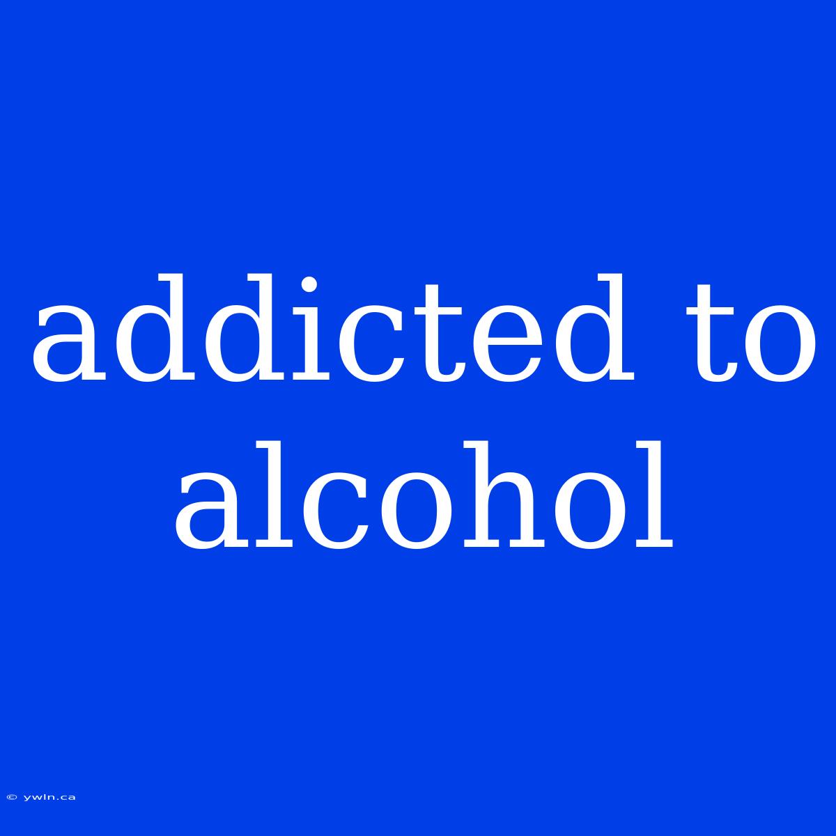 Addicted To Alcohol