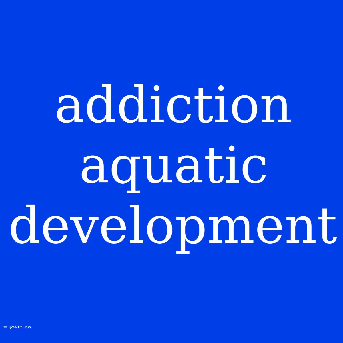 Addiction Aquatic Development