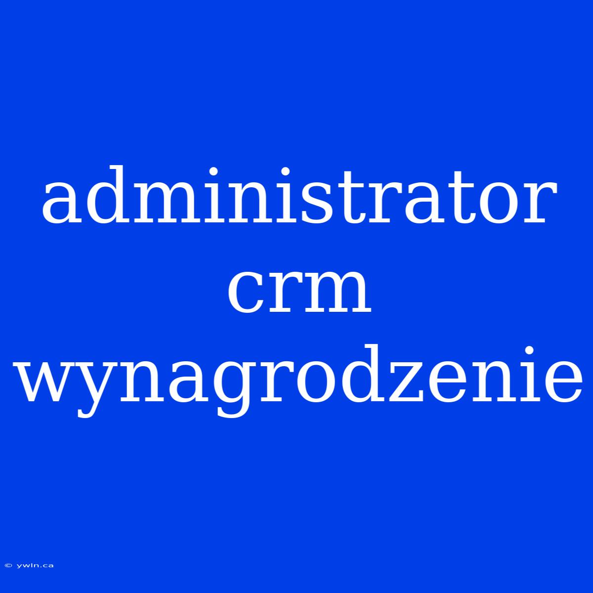 Administrator Crm Wynagrodzenie