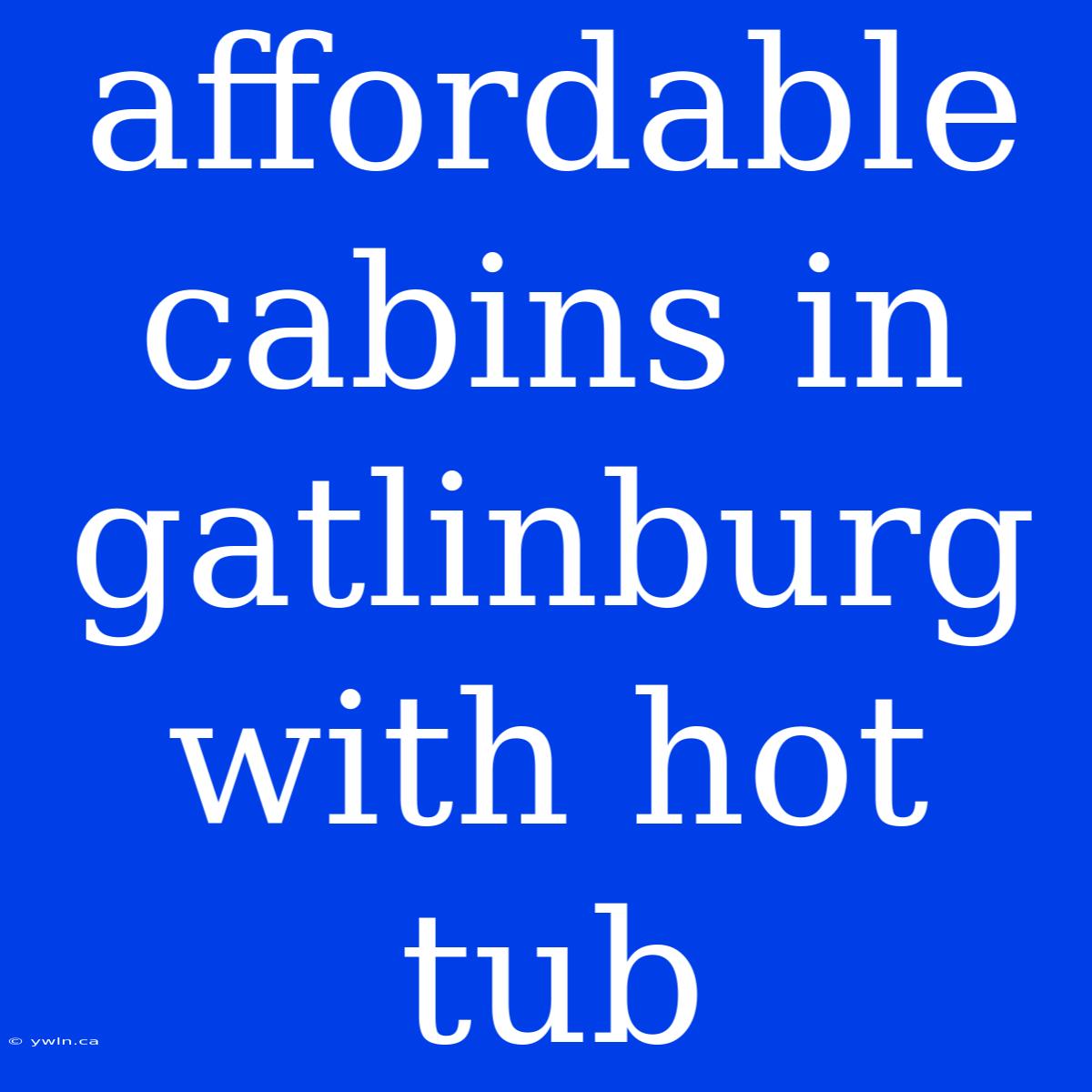 Affordable Cabins In Gatlinburg With Hot Tub