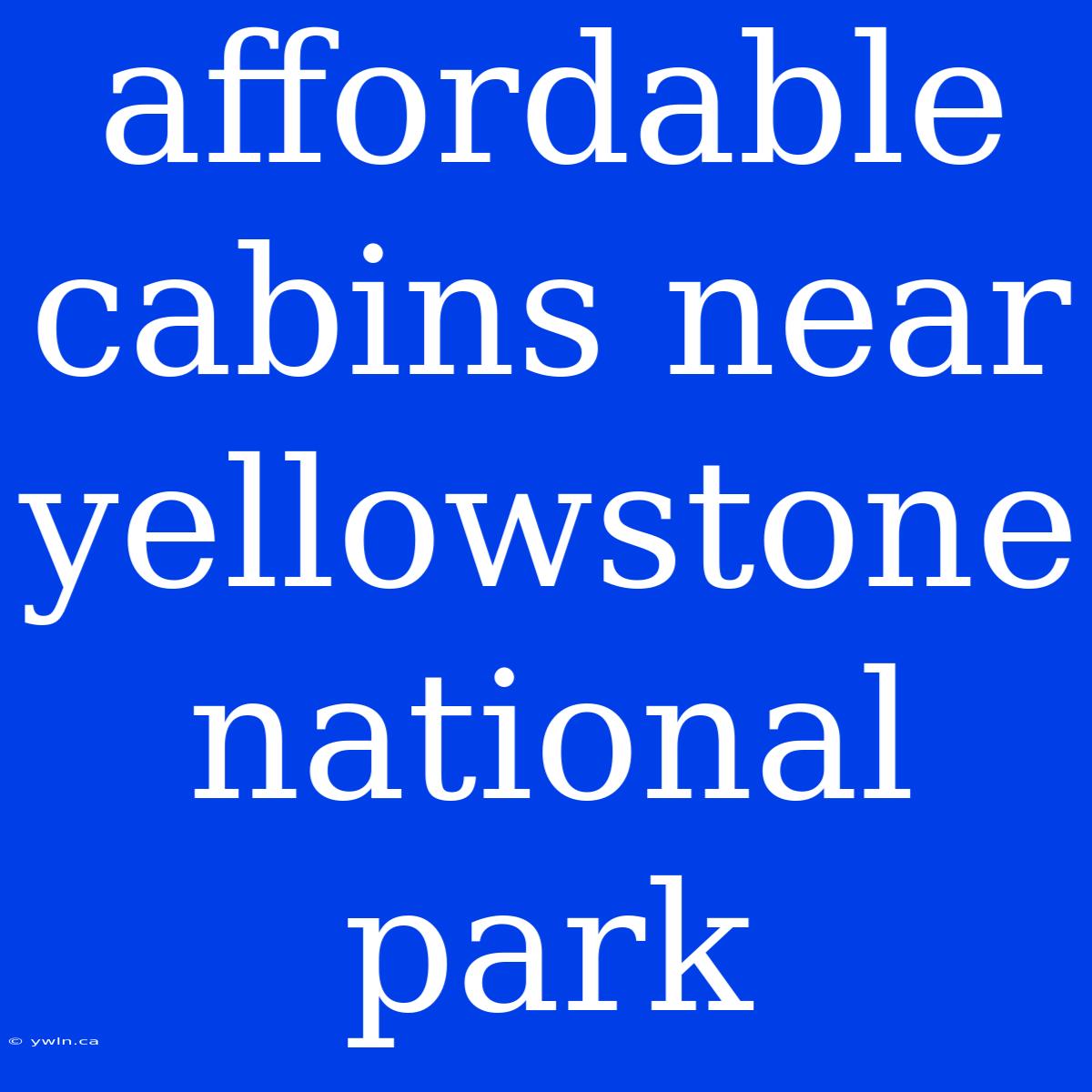 Affordable Cabins Near Yellowstone National Park