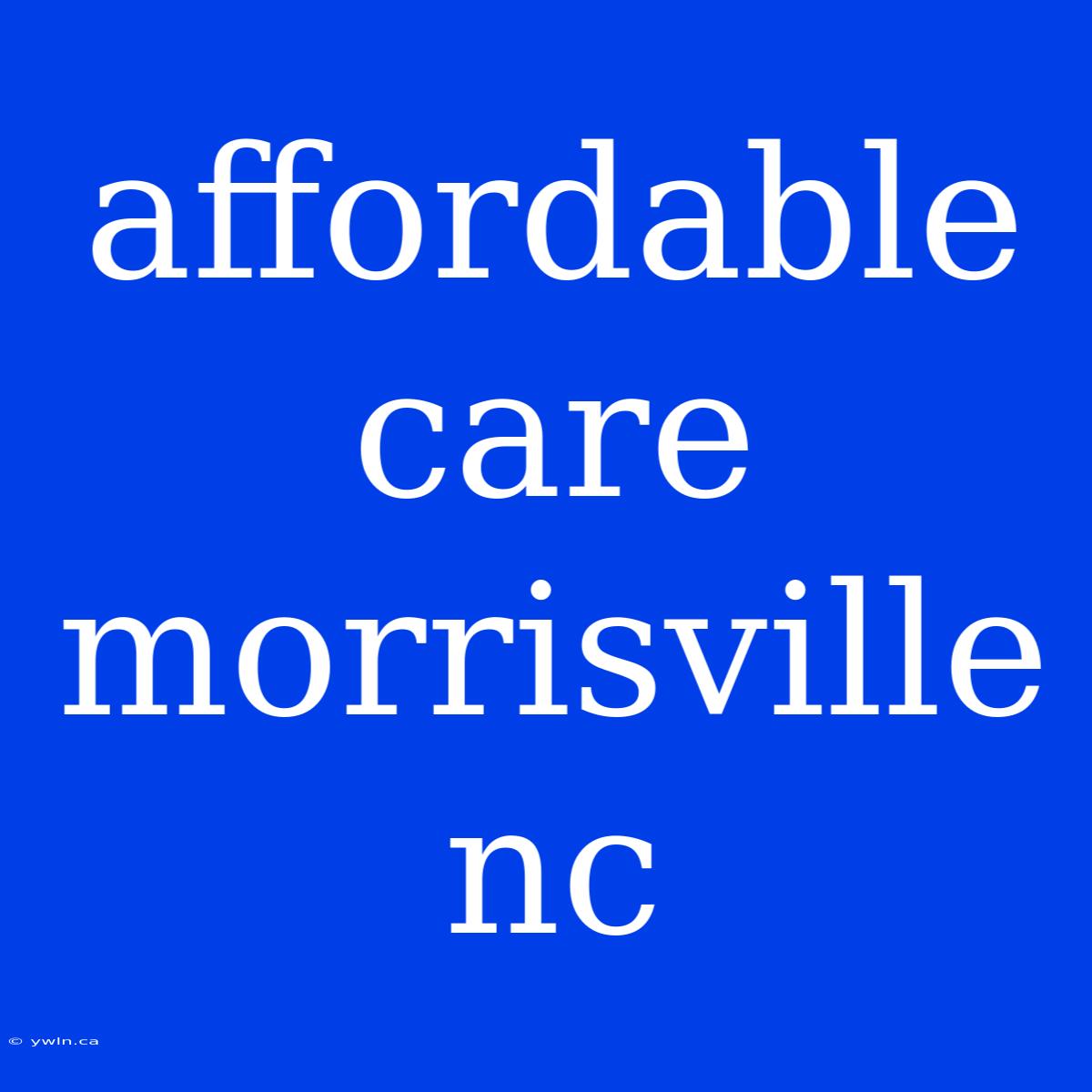 Affordable Care Morrisville Nc