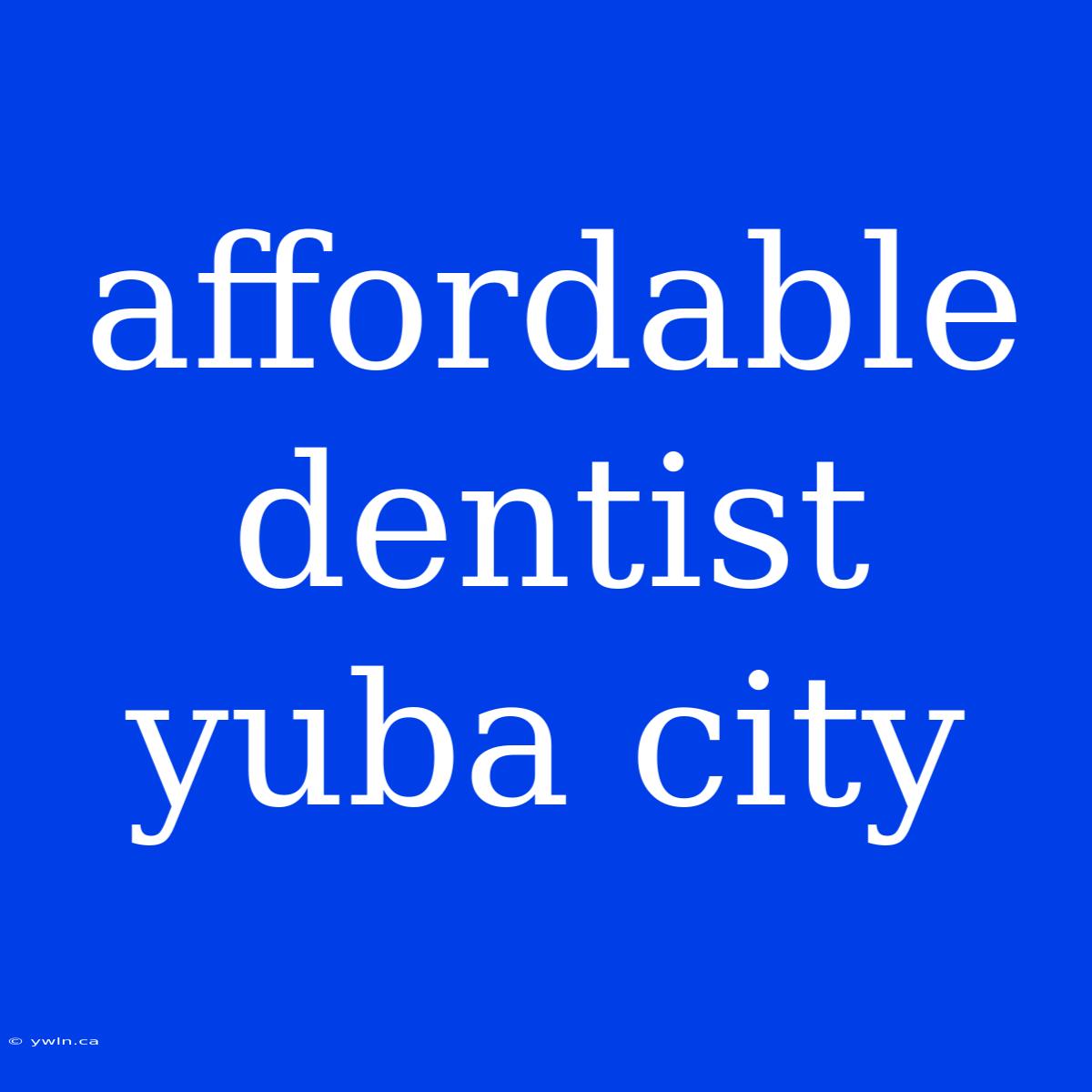 Affordable Dentist Yuba City