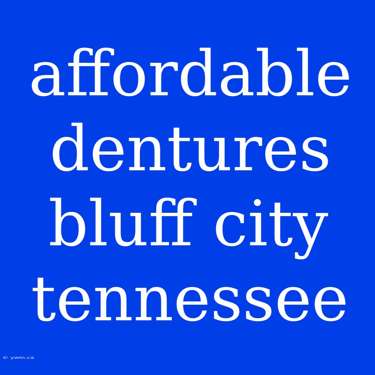 Affordable Dentures Bluff City Tennessee