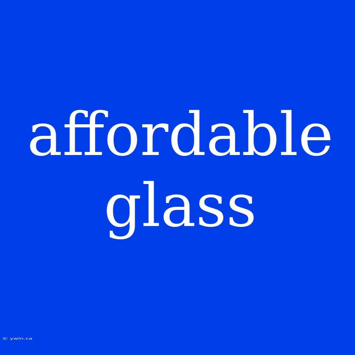 Affordable Glass