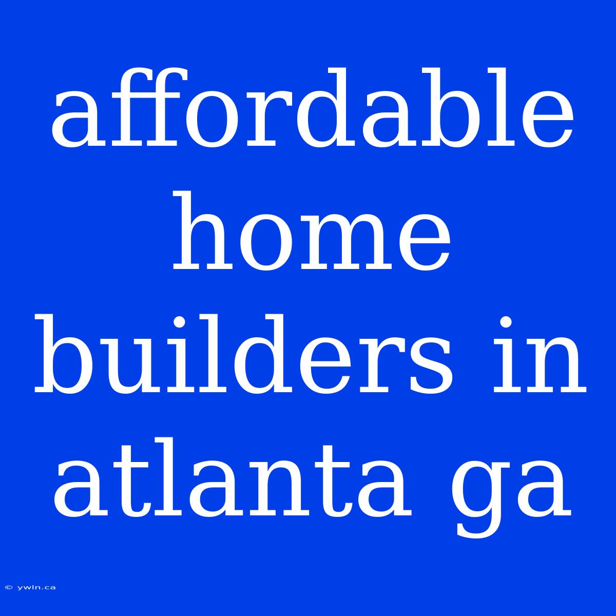 Affordable Home Builders In Atlanta Ga