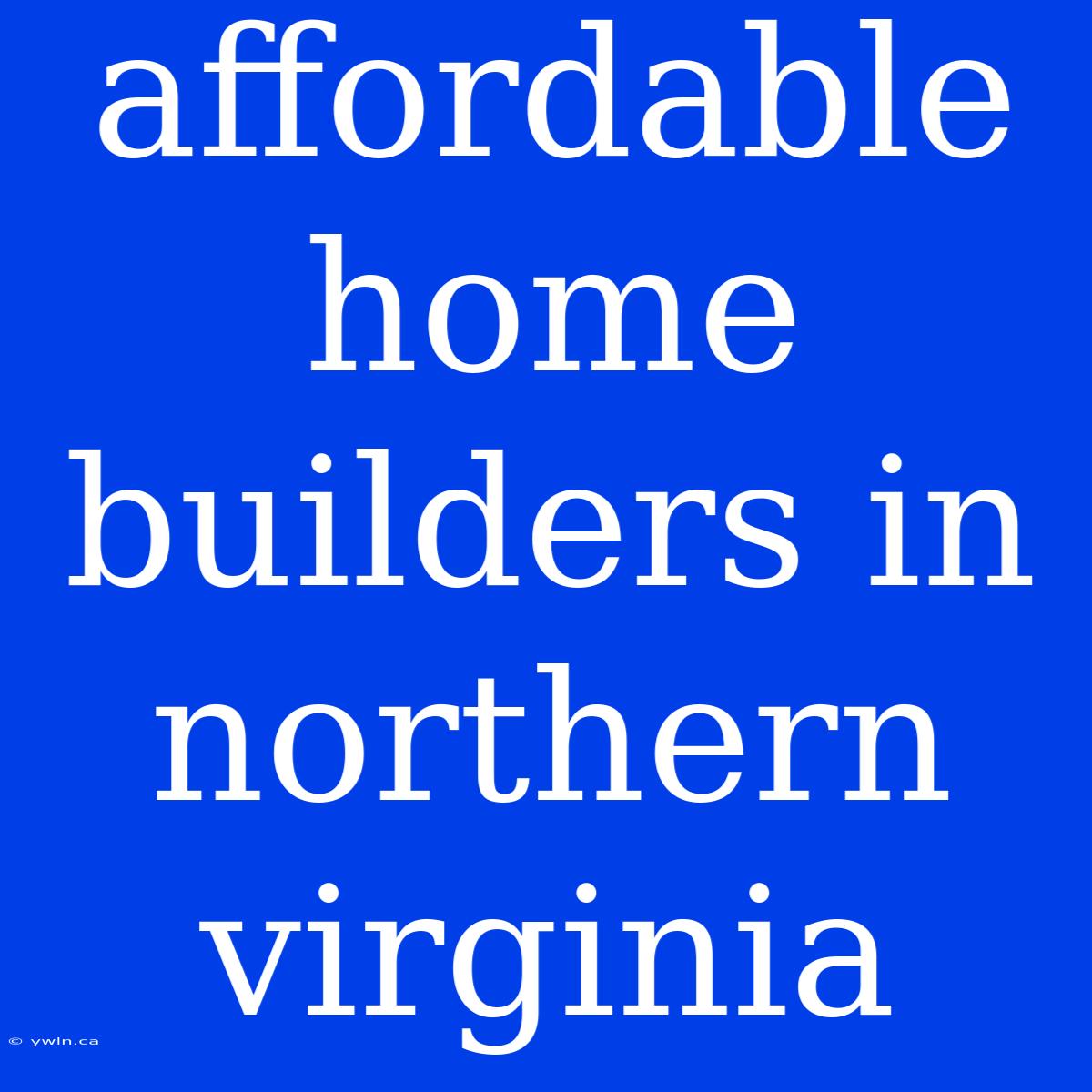 Affordable Home Builders In Northern Virginia