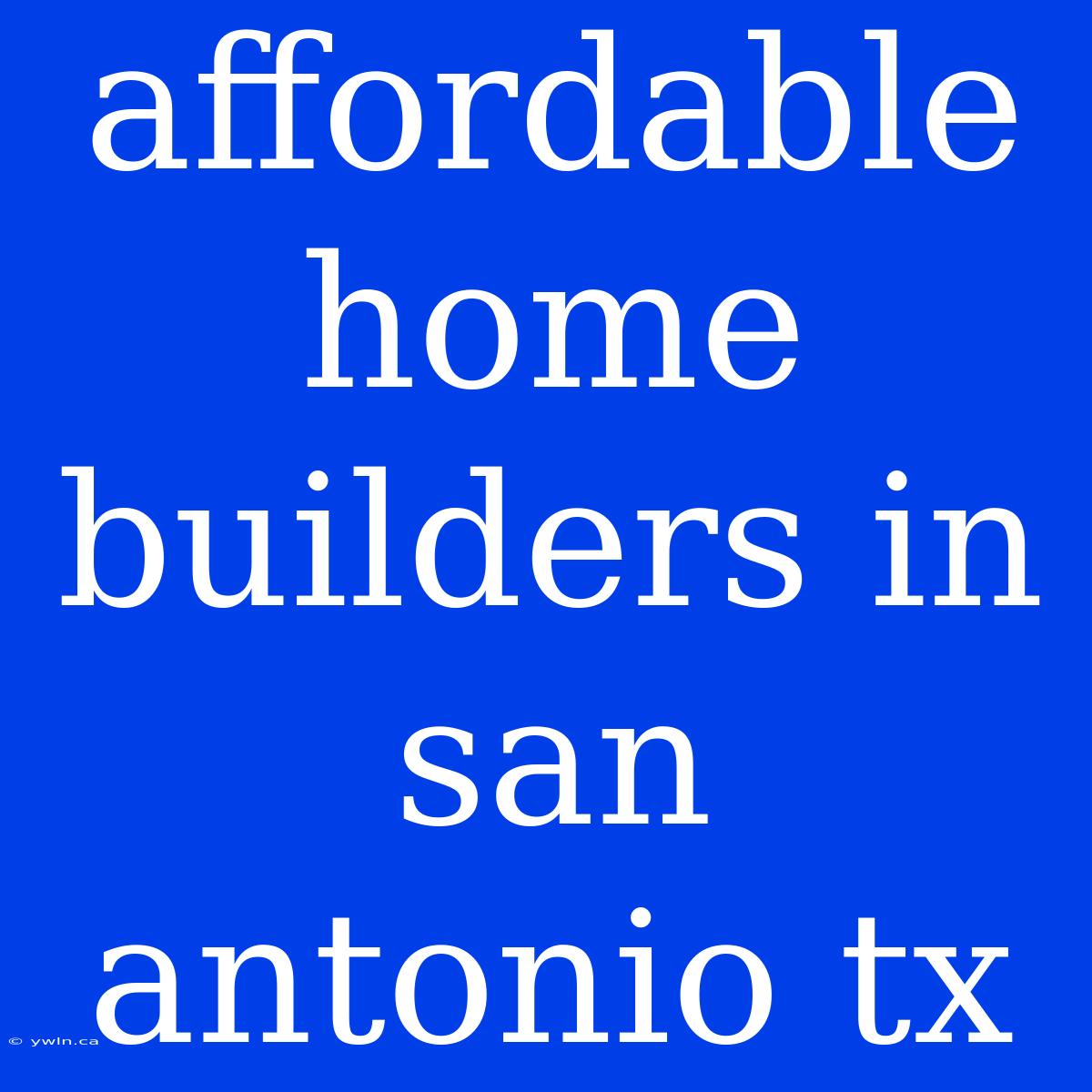 Affordable Home Builders In San Antonio Tx