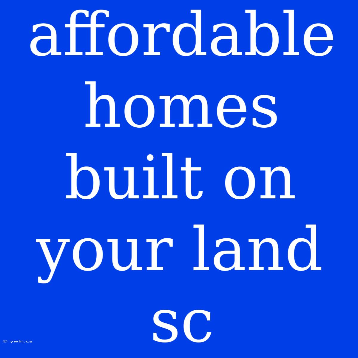 Affordable Homes Built On Your Land Sc