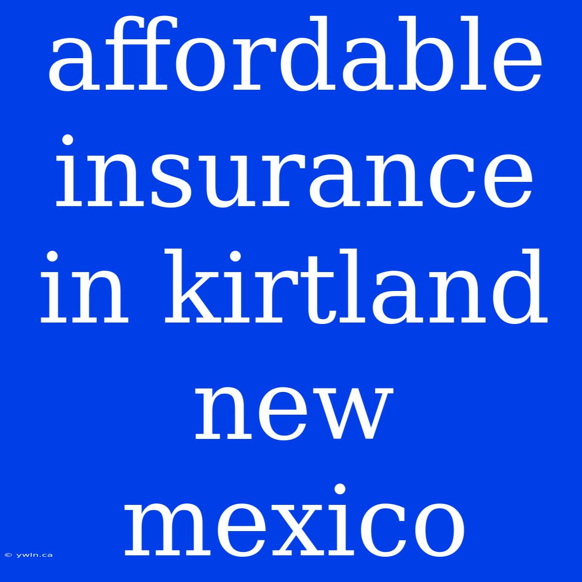 Affordable Insurance In Kirtland New Mexico