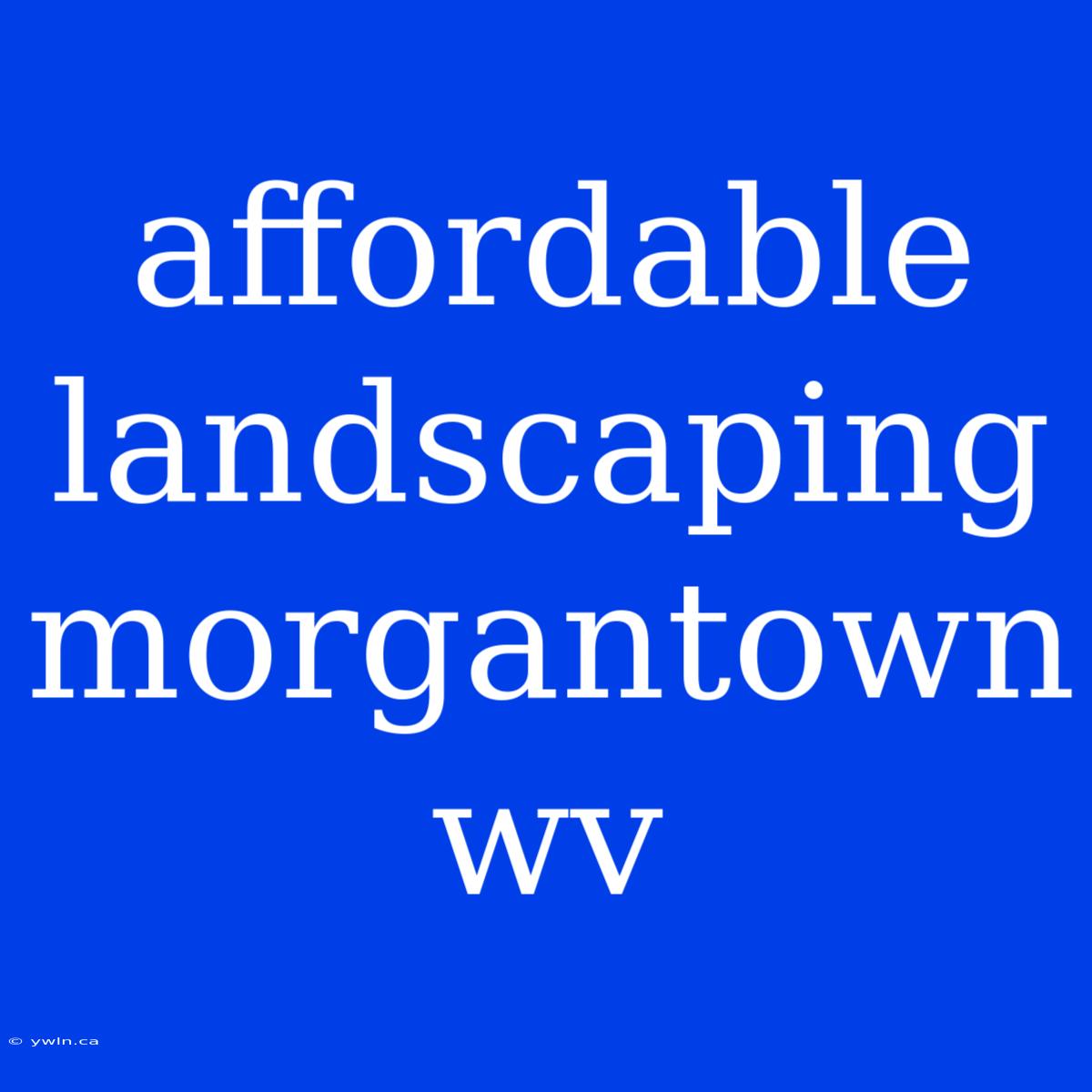 Affordable Landscaping Morgantown Wv