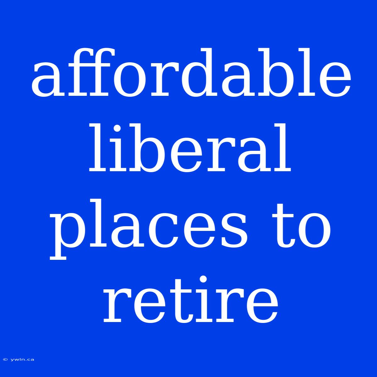 Affordable Liberal Places To Retire