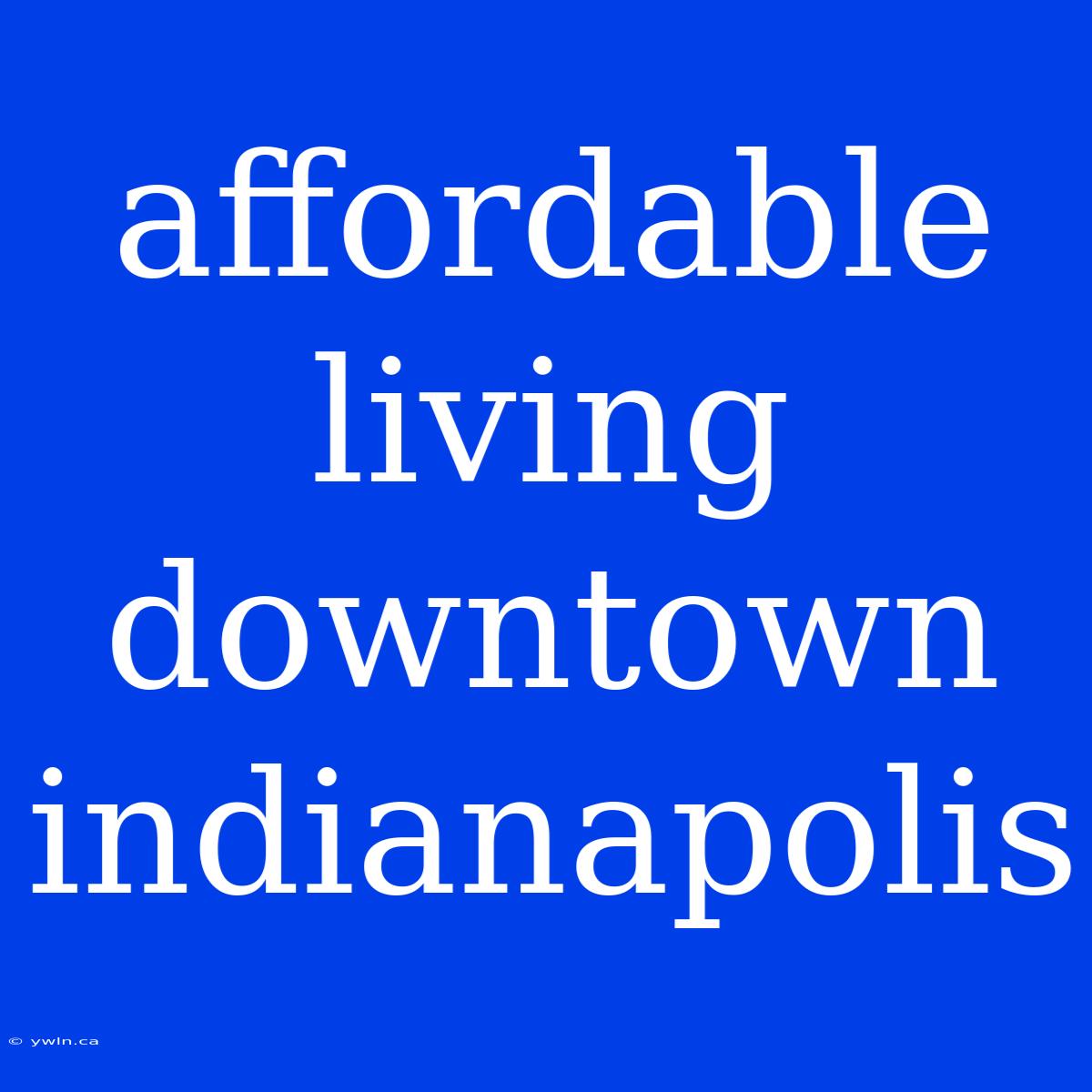 Affordable Living Downtown Indianapolis