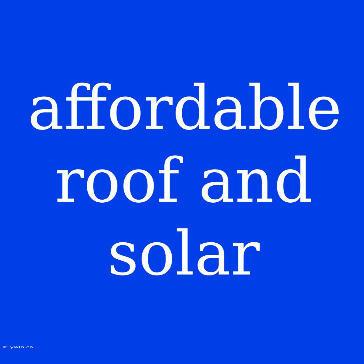 Affordable Roof And Solar