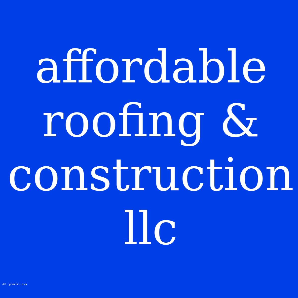 Affordable Roofing & Construction Llc