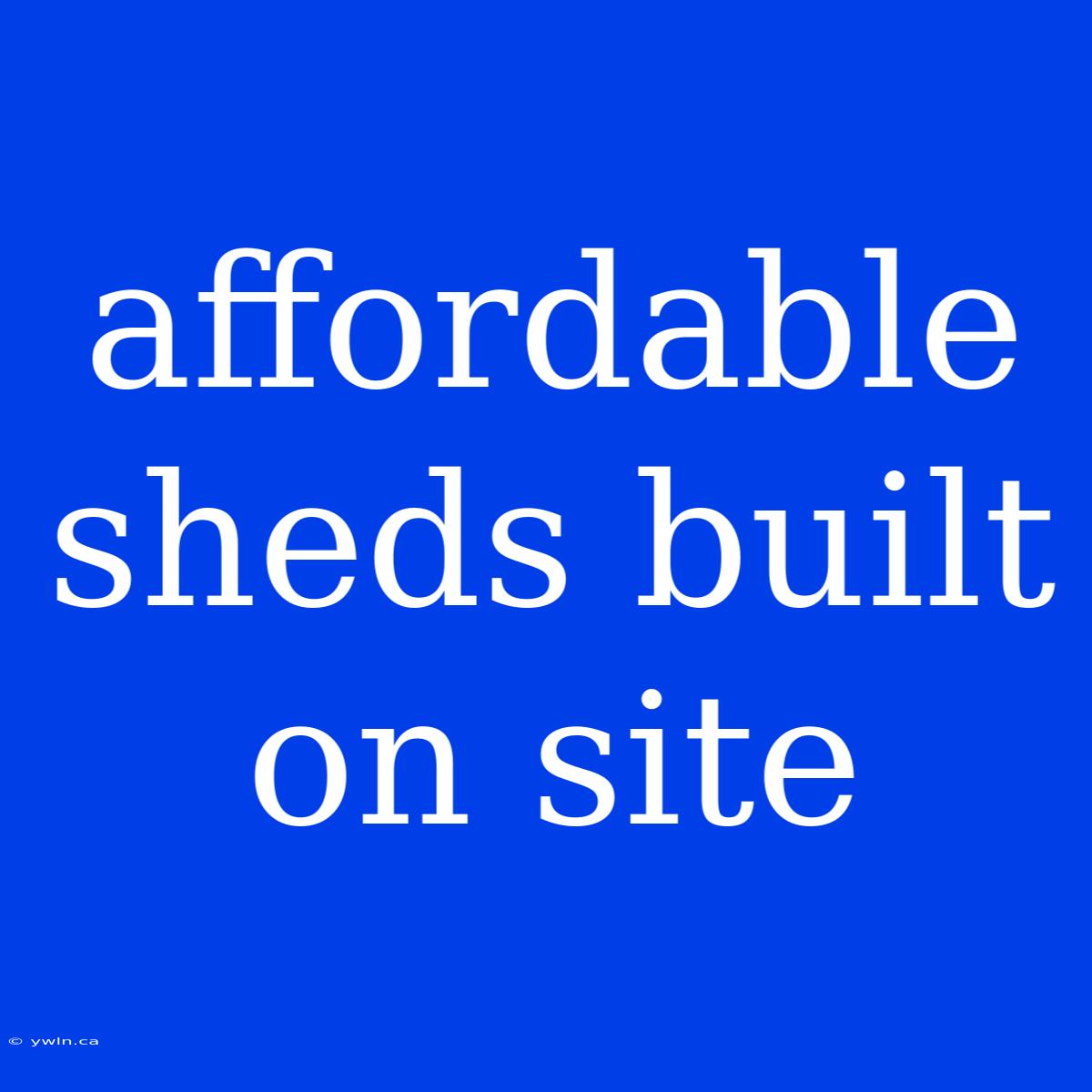 Affordable Sheds Built On Site