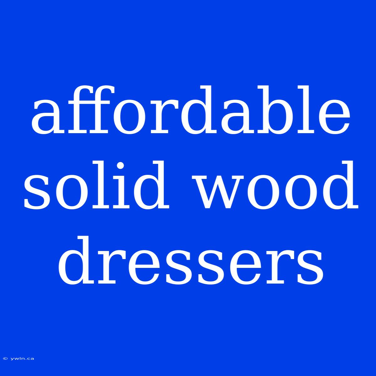 Affordable Solid Wood Dressers