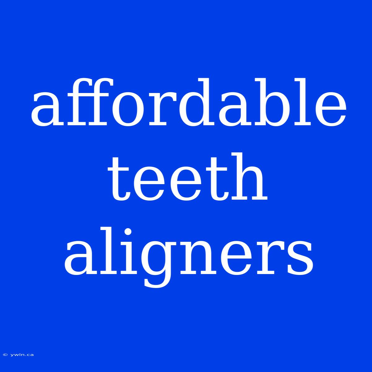 Affordable Teeth Aligners