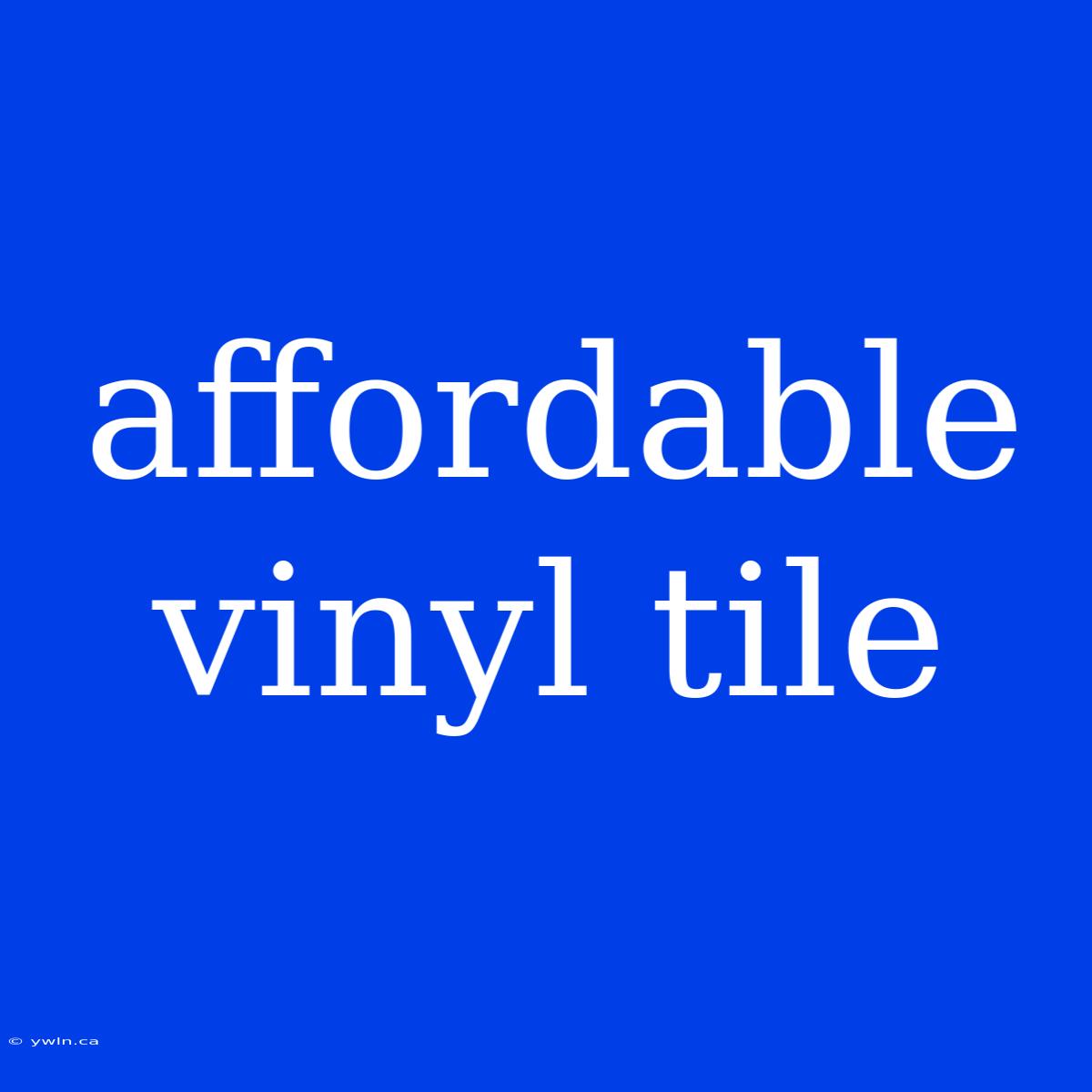 Affordable Vinyl Tile