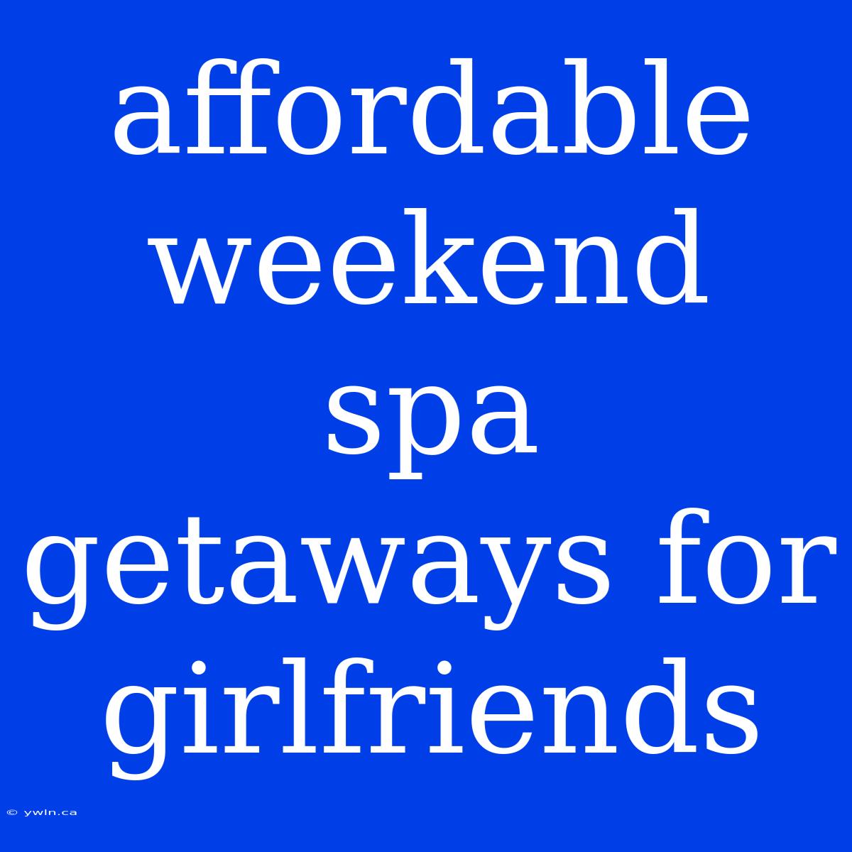 Affordable Weekend Spa Getaways For Girlfriends