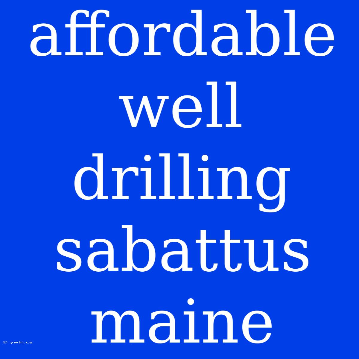 Affordable Well Drilling Sabattus Maine