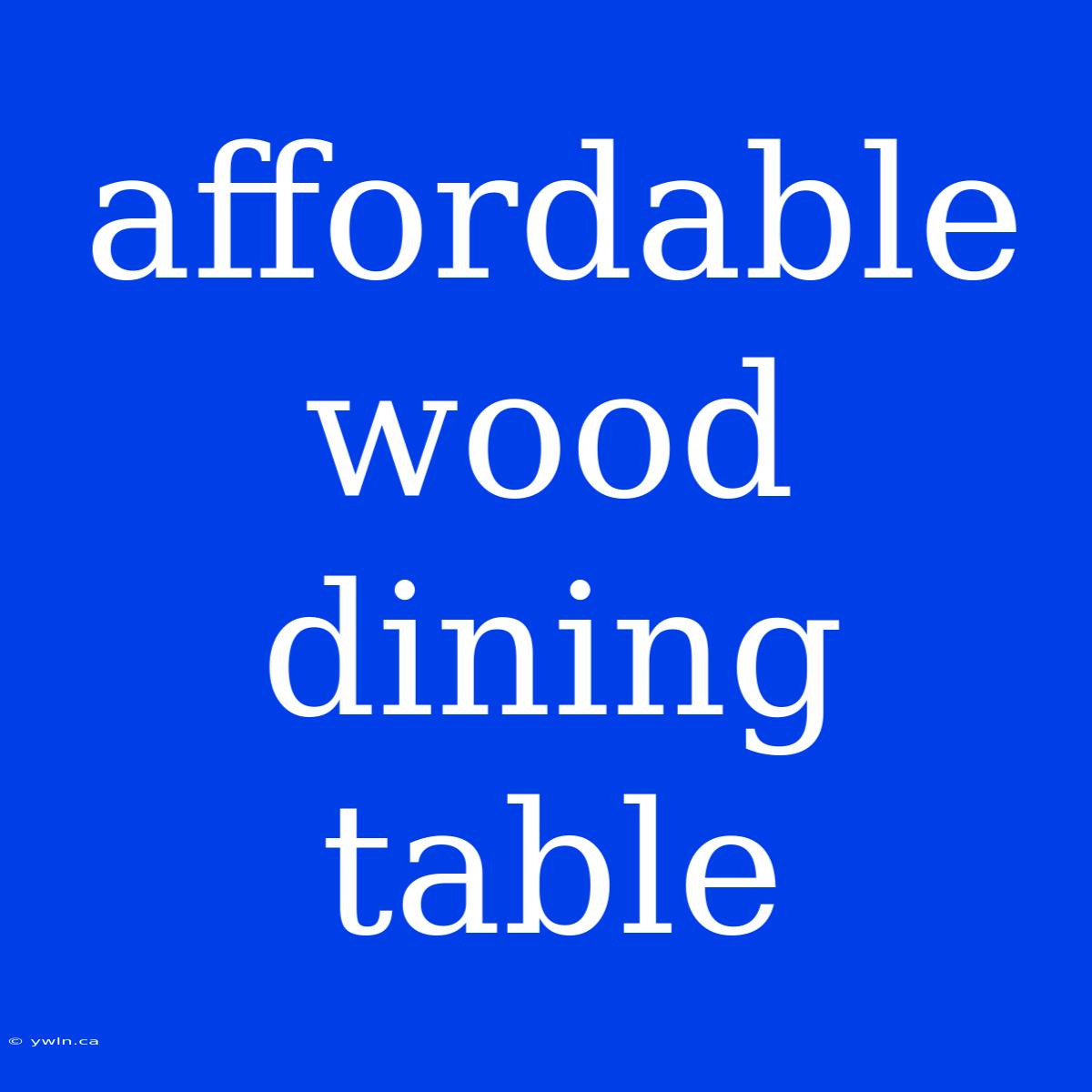 Affordable Wood Dining Table