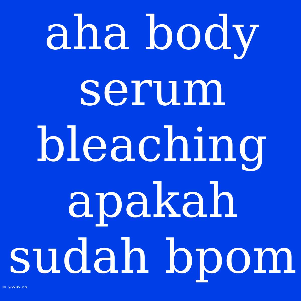 Aha Body Serum Bleaching Apakah Sudah Bpom