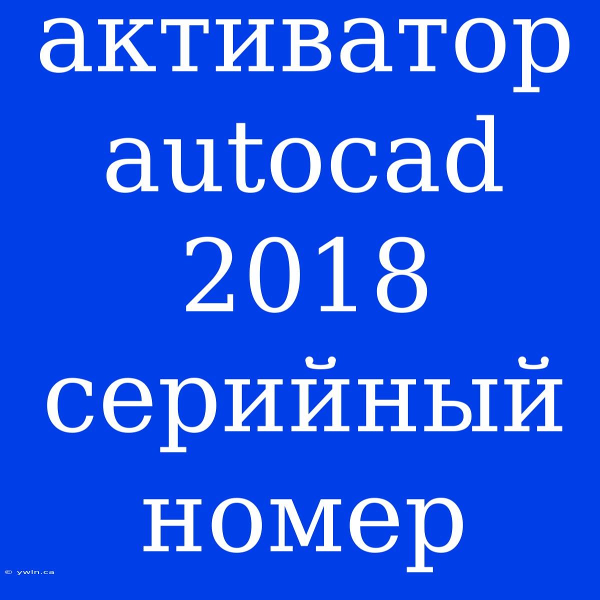 Активатор Autocad 2018 Серийный Номер