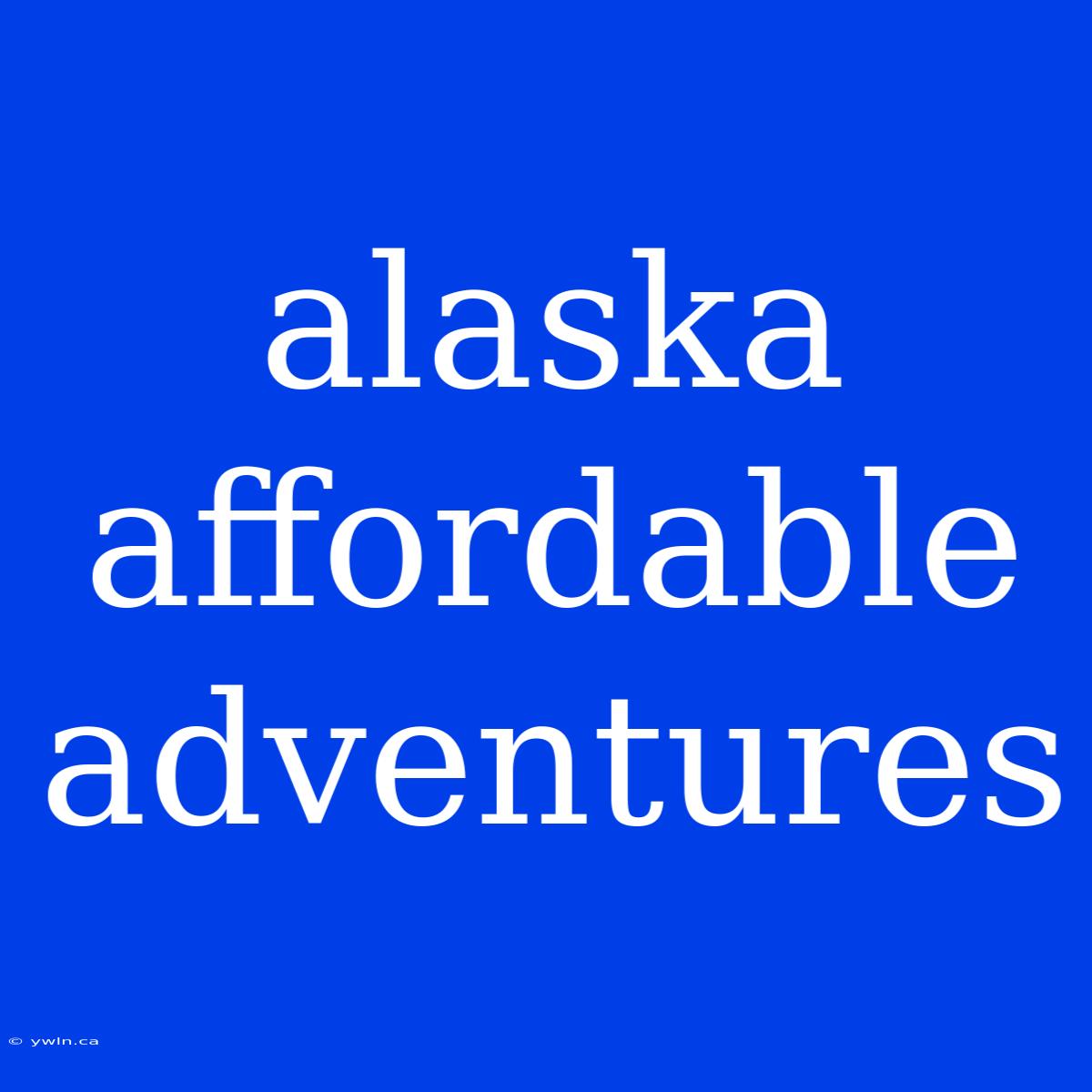 Alaska Affordable Adventures