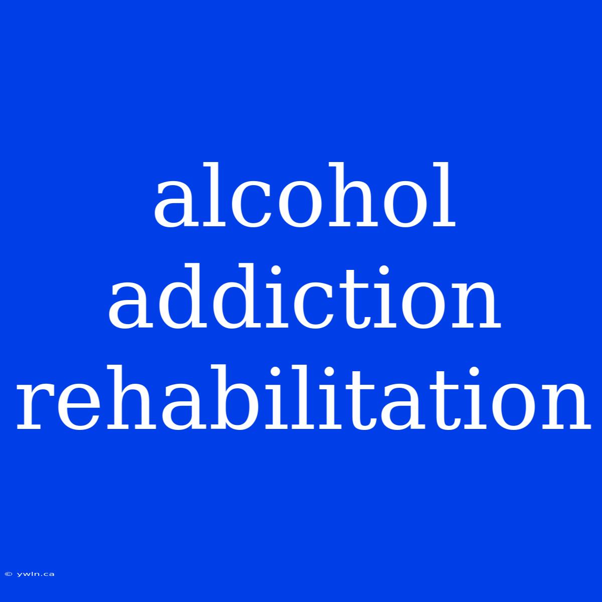 Alcohol Addiction Rehabilitation