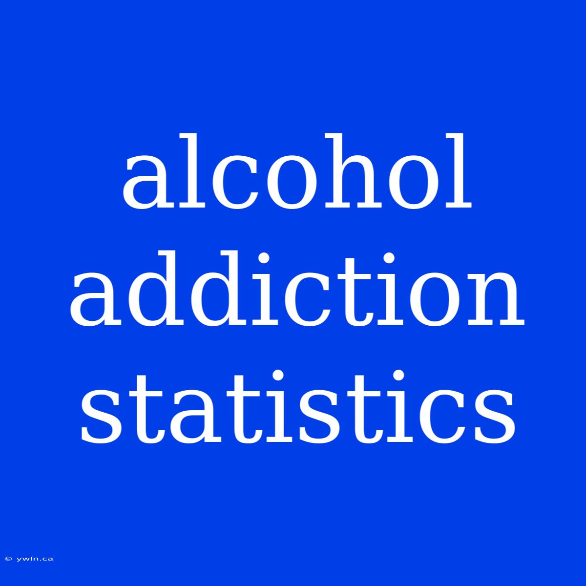 Alcohol Addiction Statistics