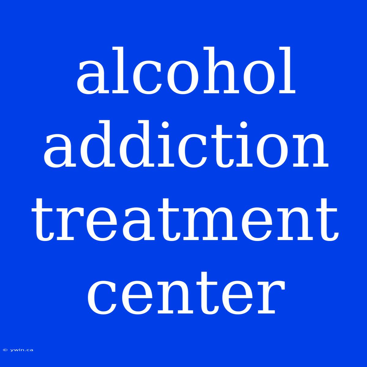 Alcohol Addiction Treatment Center