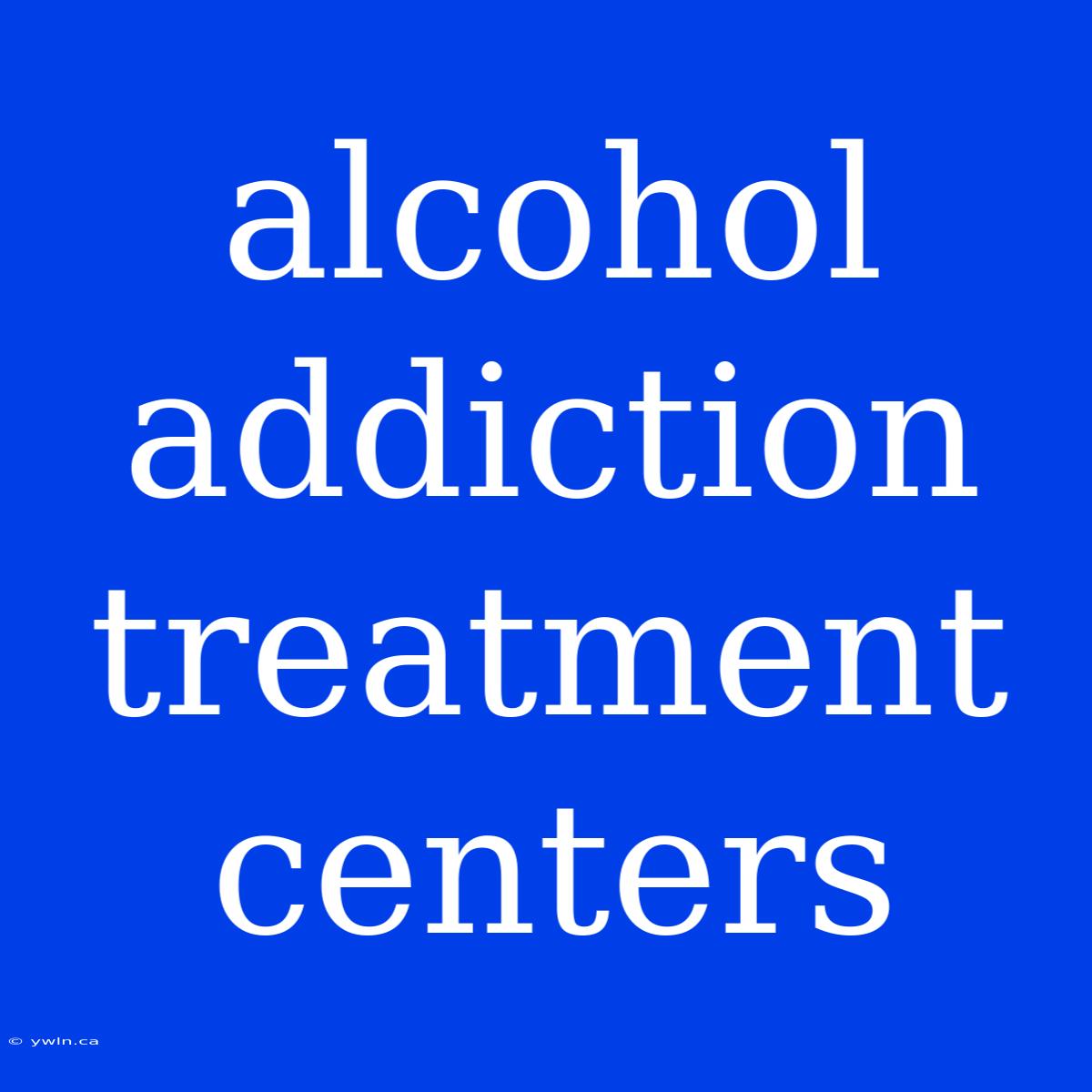 Alcohol Addiction Treatment Centers