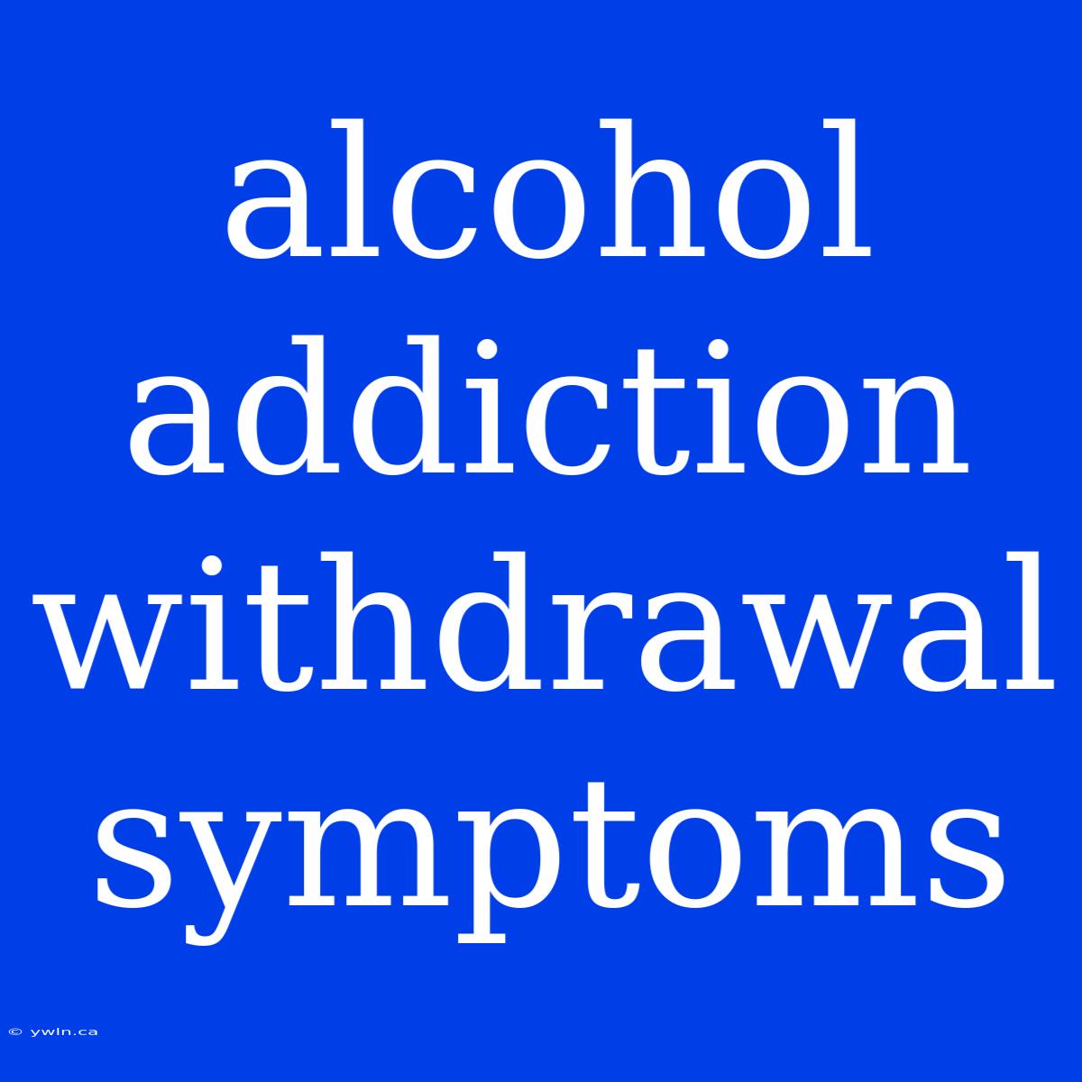 Alcohol Addiction Withdrawal Symptoms