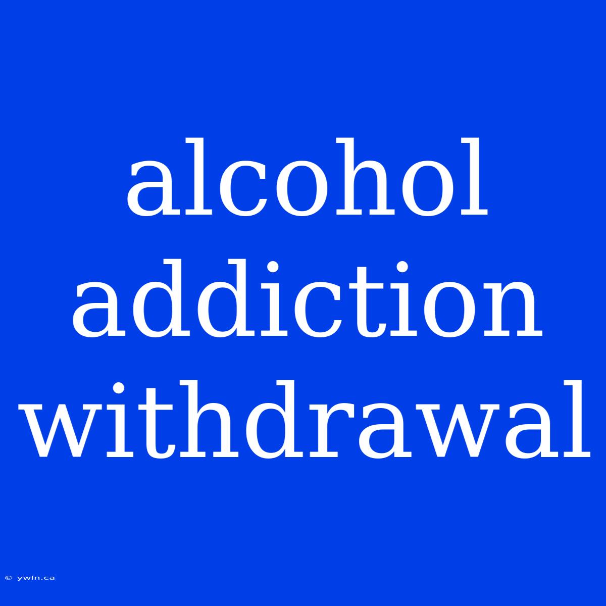 Alcohol Addiction Withdrawal