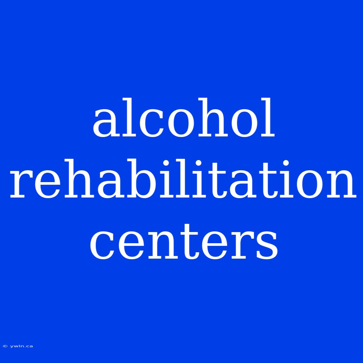 Alcohol Rehabilitation Centers