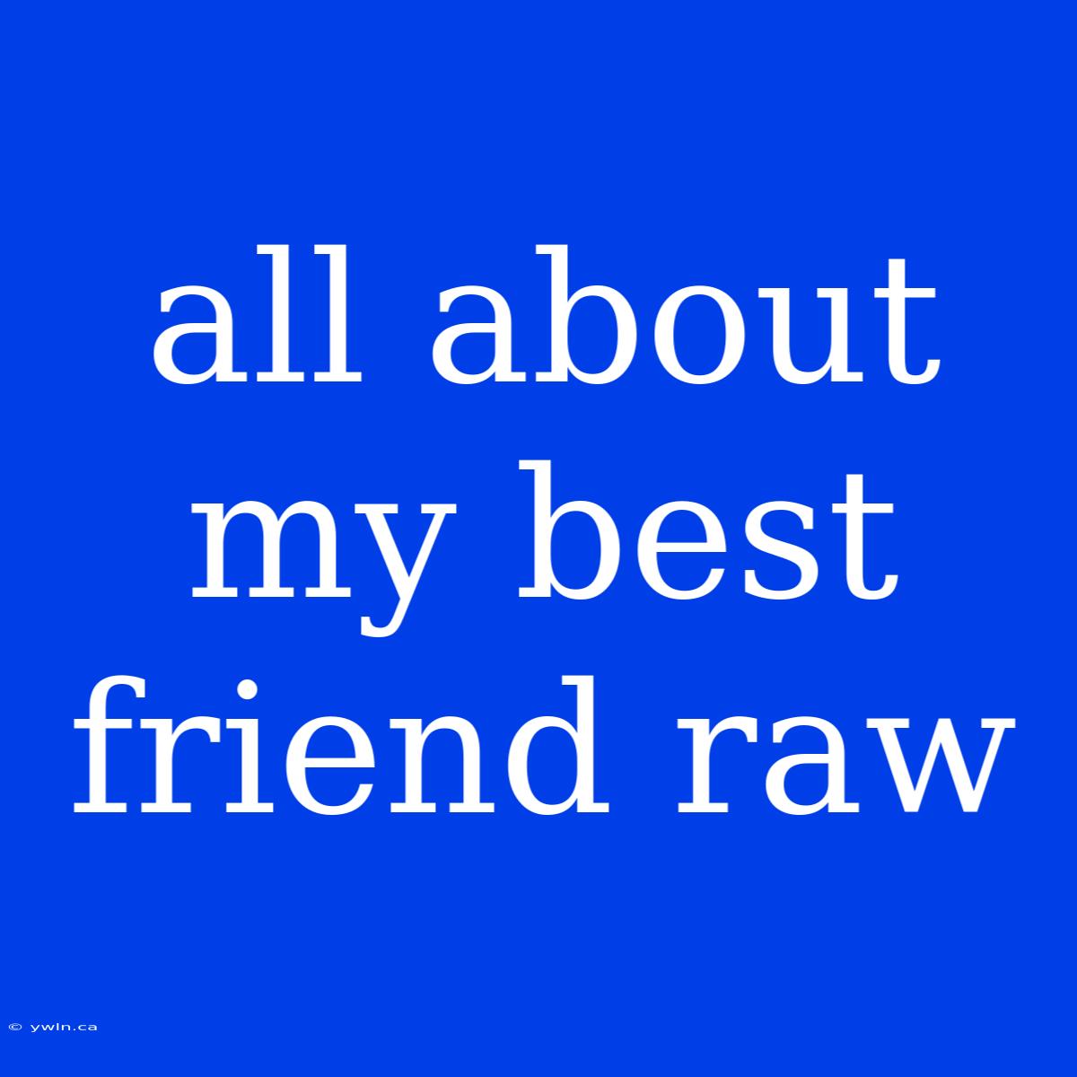 All About My Best Friend Raw