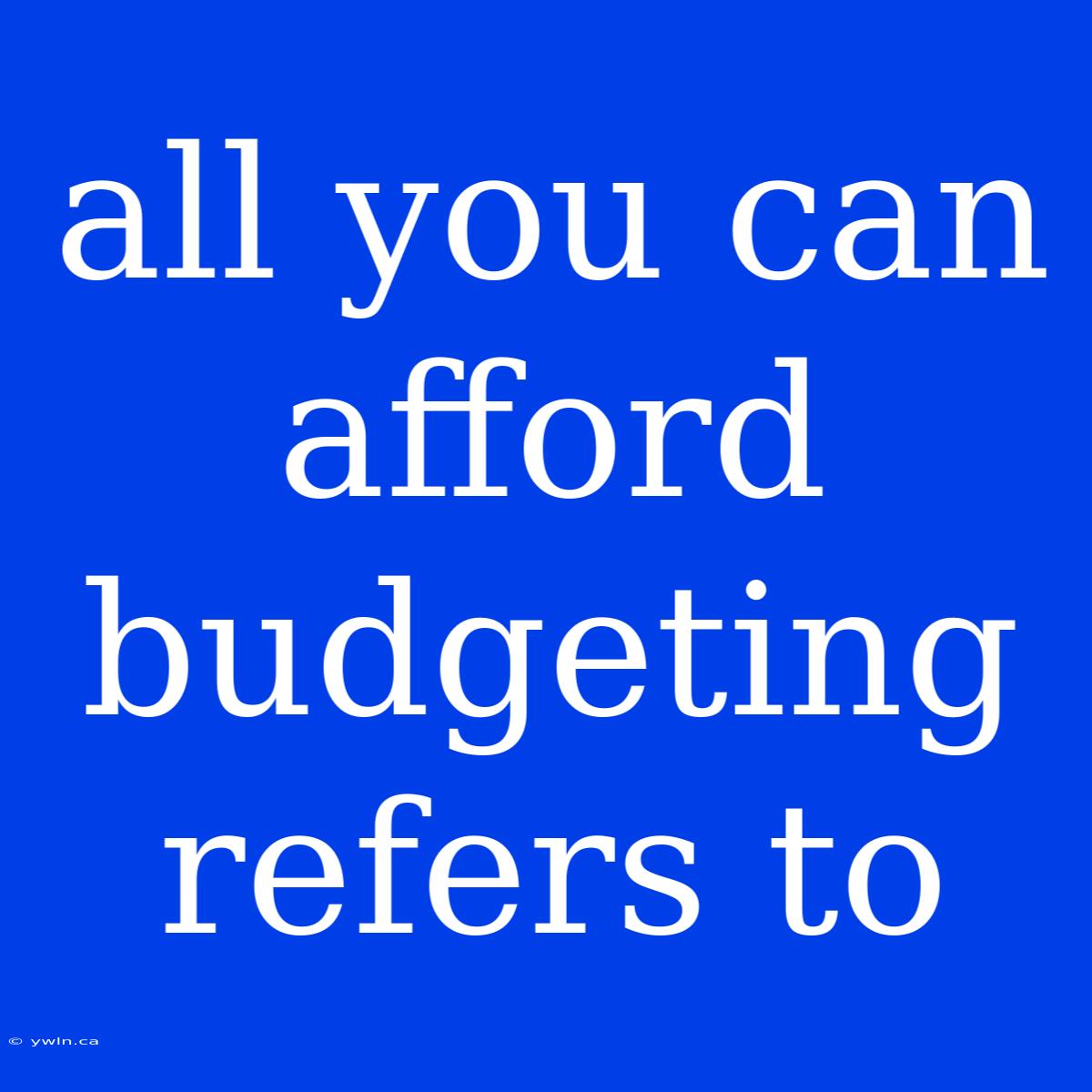 All You Can Afford Budgeting Refers To