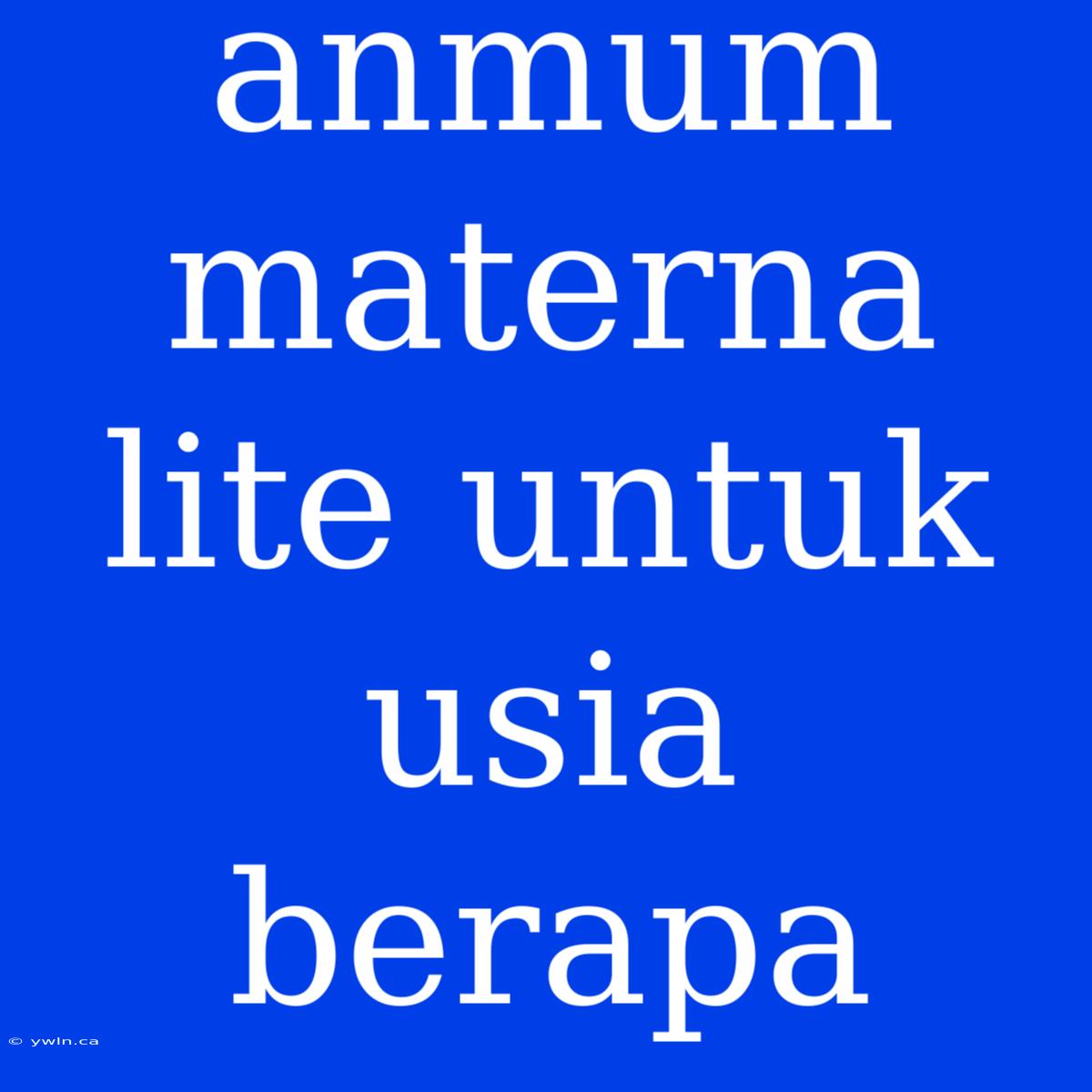 Anmum Materna Lite Untuk Usia Berapa